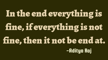 In the end everything is fine, if everything is not fine, then it not be end at.