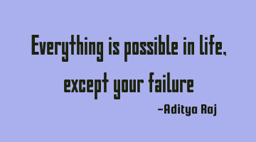 Everything is possible in life, except your failure