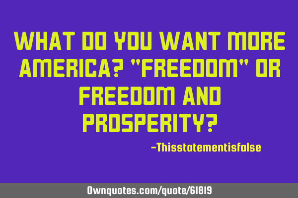 What do you want more America? "Freedom" or freedom and prosperity?