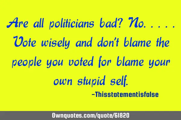 Are all politicians bad? No.....vote wisely and don