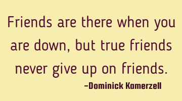 Friends are there when you are down, but true friends never give up on friends.