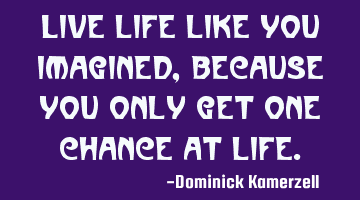 Live life like you imagined, because you only get one chance at life.