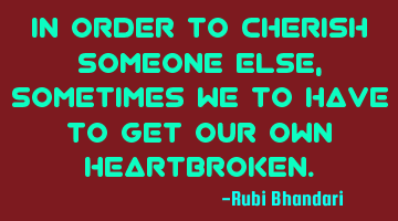 In order to cherish someone else, sometimes we to have to get our own heartbroken.