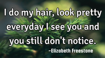 I do my hair, look pretty everyday I see you and you still don