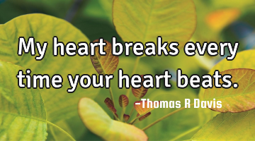 My heart breaks every time your heart beats.