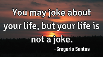 You may joke about your life, but your life is not a joke.