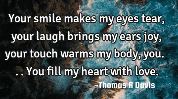 Your smile makes my eyes tear, your laugh brings my ears joy, your touch warms my body, you... You