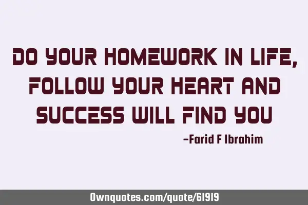 Do your homework in life, follow your heart and success will find