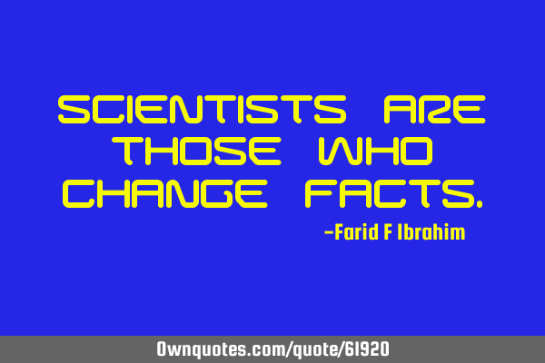 Scientists are those who change