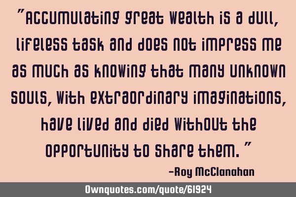 "Accumulating great wealth is a dull, lifeless task and does not impress me as much as knowing that