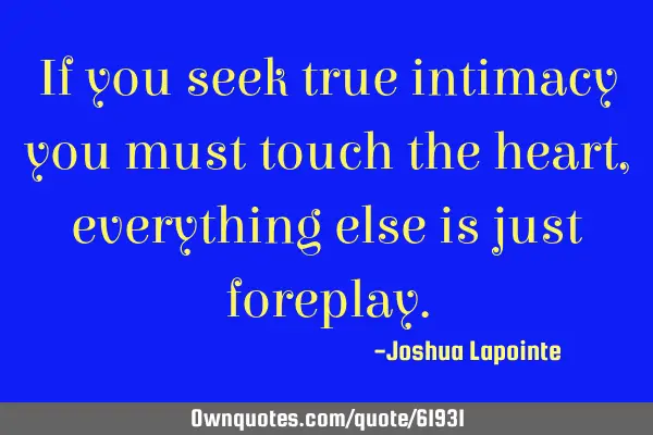 If you seek true intimacy you must touch the heart, everything else is just