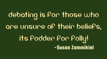 Debating is for those who are unsure of their beliefs, its fodder for folly!