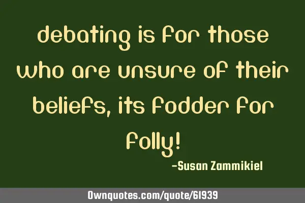 Debating is for those who are unsure of their beliefs, its fodder for folly!