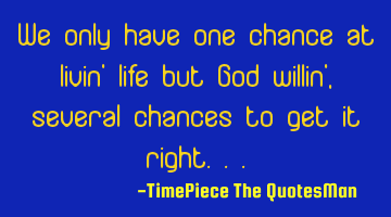We only have one chance at livin' life but God willin', several chances to get it right...