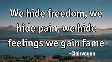 we hide freedom, we hide pain, we hide feelings we gain