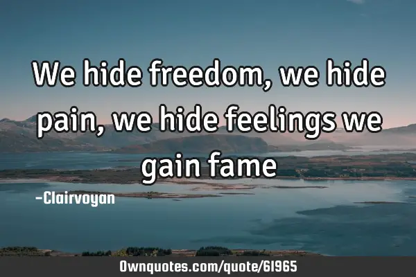 We hide freedom, we hide pain, we hide feelings we gain