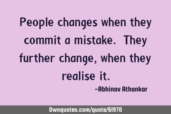 People changes when they commit a mistake. They further change, when they realise