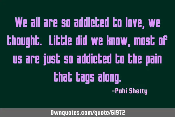 We all are so addicted to love, we thought. Little did we know, most of us are just so addicted to