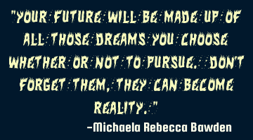 "Your future will be made up of all those dreams you choose whether or not to pursue. Don