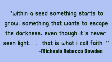 "Within a seed something starts to grow, something that wants to escape the darkness, even though