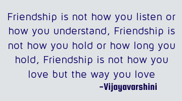 Friendship is not how you listen or how you understand, Friendship is not how you hold or  how long