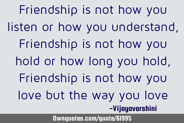 Friendship is not how you listen or how you understand, Friendship is not how you hold or  how long