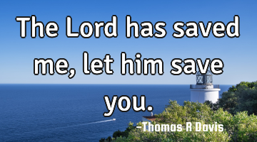 The Lord has saved me, let him save you.