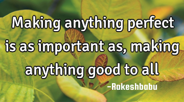 Making anything perfect is as important as, making anything good to all