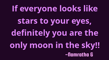 If everyone looks like stars to your eyes, definitely you are the only moon in the sky!