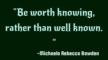 "Be worth knowing, rather than well known."