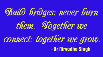 Build bridges; never burn them. Together we connect; together we grow.