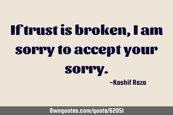 If trust is broken, I am sorry to accept your