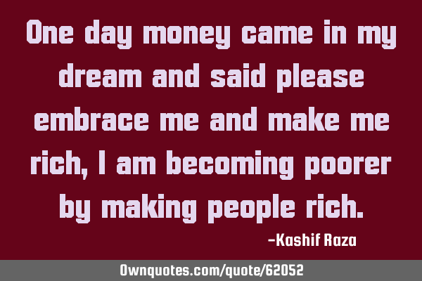 One day money came in my dream and said please embrace me and make me rich, I am becoming poorer by