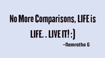 No More Comparisons, LIFE is LIFE.. LIVE IT! :)
