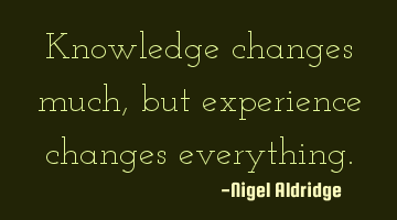 Knowledge changes much, but experience changes