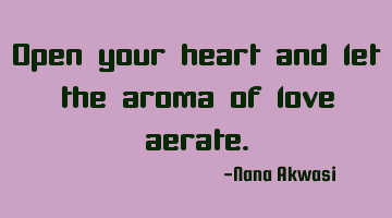 Open your heart and let the aroma of love aerate.