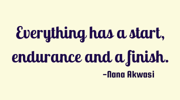 Everything has a start,endurance and a finish.
