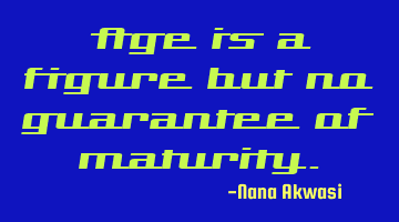 Age is a figure but no guarantee of maturity.
