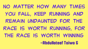 No matter how many times you fall,keep running and remain undaunted for the race is worth running,
