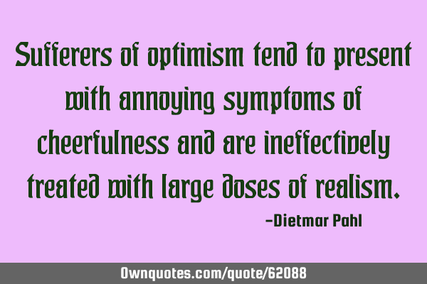 Sufferers of optimism tend to present with annoying symptoms of cheerfulness and are ineffectively