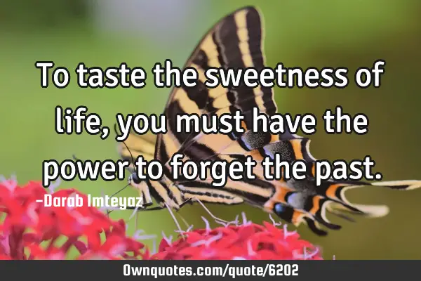 To taste the sweetness of life, you must have the power to forget the