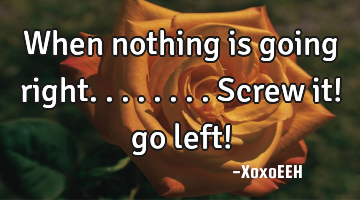 When nothing is going right........screw it! go left!