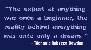"The expert at anything was once a beginner, the reality behind everything was once only a dream."