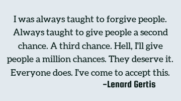 I was always taught to forgive people. Always taught to give people a second chance. A third