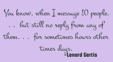You know, when I message 10 people... but still no reply from any of them... for sometimes hours