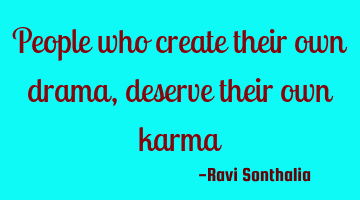 People who create their own drama, deserve their own karma