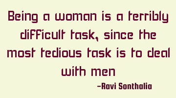Being a woman is a terribly difficult task, since the most tedious task is to deal with men