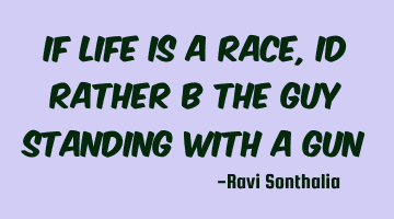 If life is a race, id rather b the guy standing with a gun