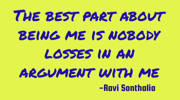 The best part about being me is nobody losses in an argument with me