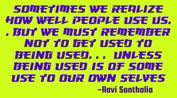Sometimes we realize how well people use us..but we must remember not to get used to being used...